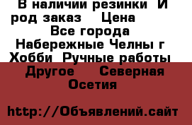 В наличии резинки. И род заказ. › Цена ­ 100 - Все города, Набережные Челны г. Хобби. Ручные работы » Другое   . Северная Осетия